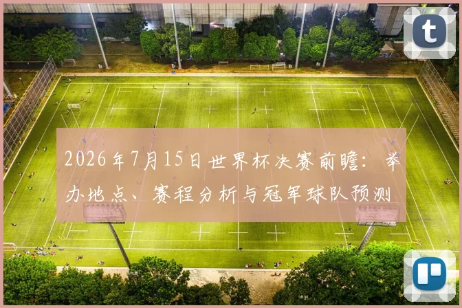 2026年7月15日世界杯决赛前瞻：举办地点、赛程分析与冠军球队预测
