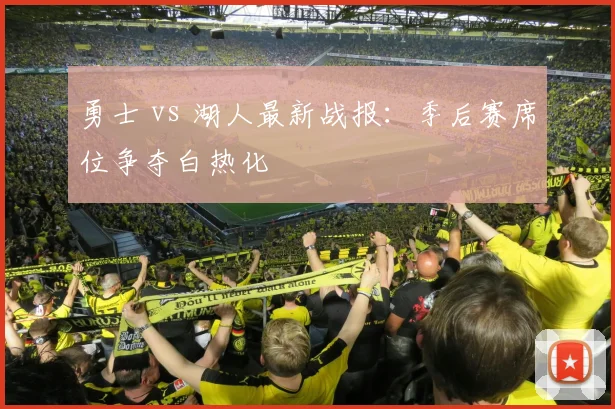 勇士 vs 湖人最新战报：季后赛席位争夺白热化