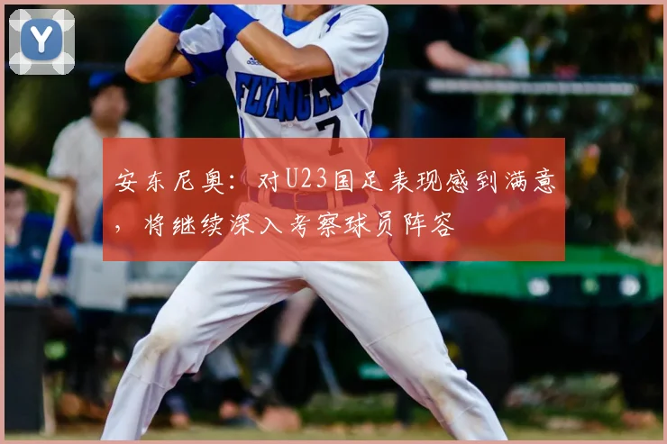 安东尼奥：对U23国足表现感到满意，将继续深入考察球员阵容