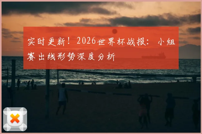实时更新！2026世界杯战报：小组赛出线形势深度分析