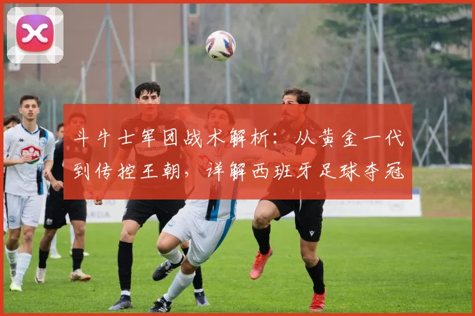斗牛士军团战术解析:从黄金一代到传控王朝,详解西班牙足球夺冠之路