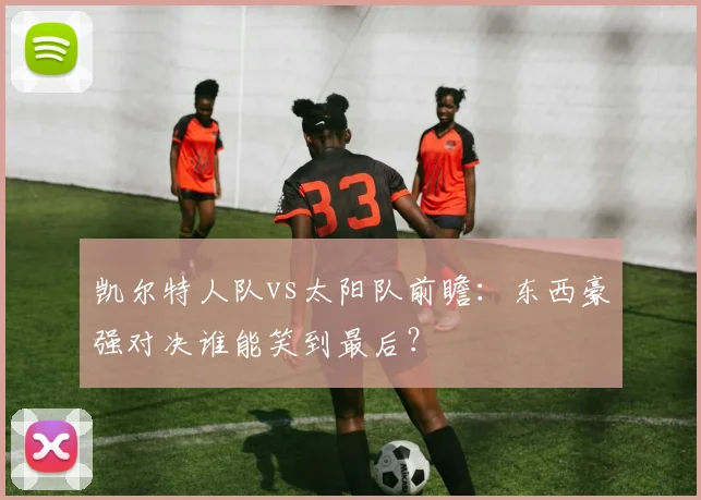 凯尔特人队vs太阳队前瞻：东西豪强对决谁能笑到最后？