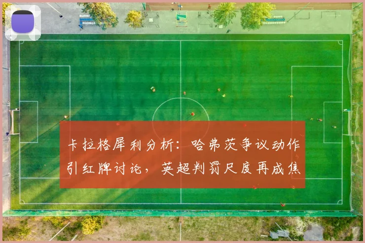 卡拉格犀利分析：哈弗茨争议动作引红牌讨论，英超判罚尺度再成焦点