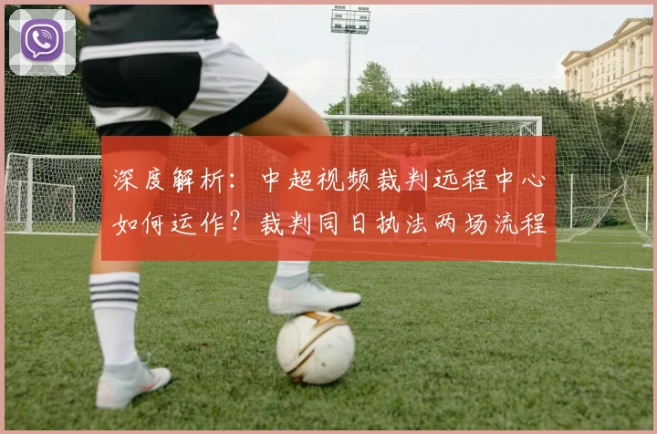 深度解析:中超视频裁判远程中心如何运作?裁判同日执法两场流程与合规性探讨