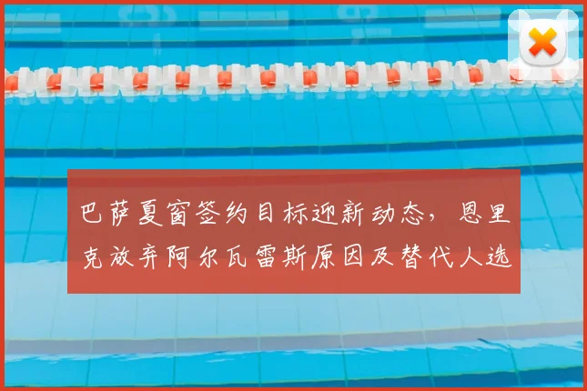 巴萨夏窗签约目标迎新动态，恩里克放弃阿尔瓦雷斯原因及替代人选解析