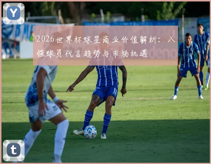 2026世界杯球星商业价值解析：八强球员代言趋势与市场机遇