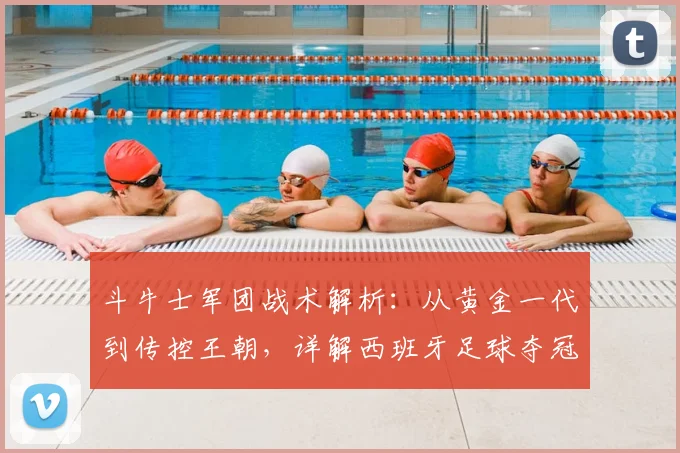 斗牛士军团战术解析：从黄金一代到传控王朝，详解西班牙足球夺冠之路
