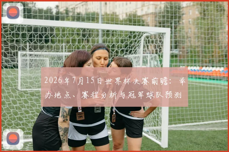 2026年7月15日世界杯决赛前瞻：举办地点、赛程分析与冠军球队预测