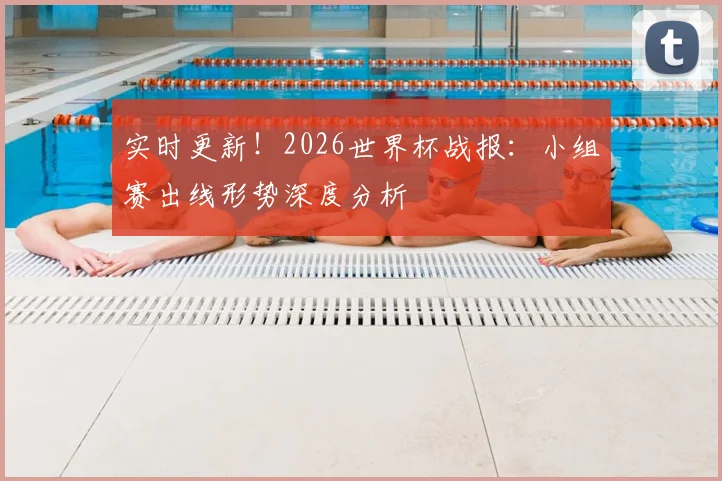 实时更新！2026世界杯战报：小组赛出线形势深度分析