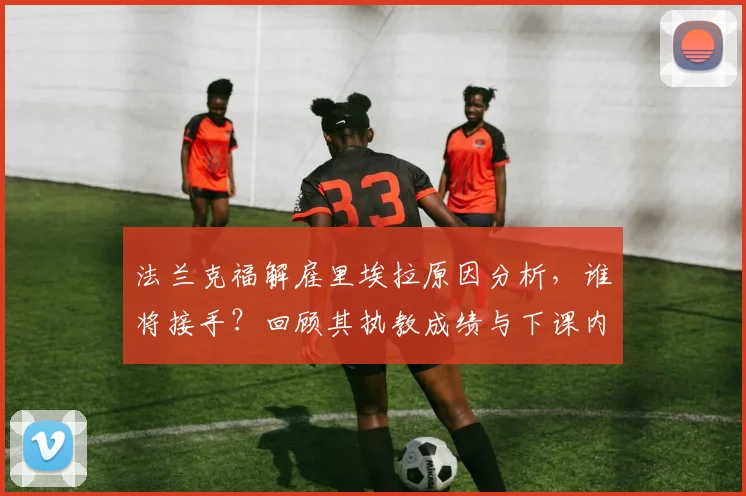 法兰克福解雇里埃拉原因分析,谁将接手?回顾其执教成绩与下课内幕