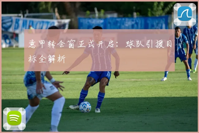意甲转会窗正式开启:球队引援目标全解析