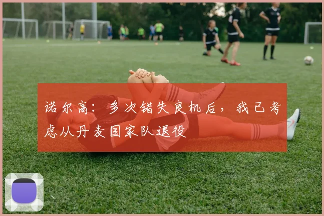 诺尔高：多次错失良机后，我已考虑从丹麦国家队退役