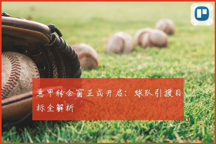 意甲转会窗正式开启：球队引援目标全解析