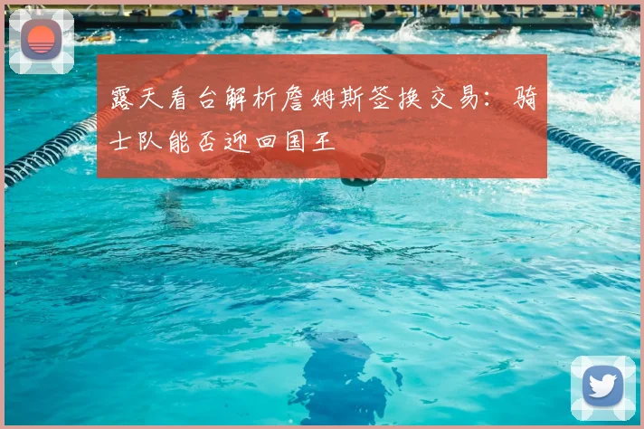 露天看台解析詹姆斯签换交易：骑士队能否迎回国王