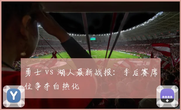 勇士 vs 湖人最新战报:季后赛席位争夺白热化