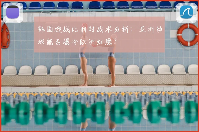 韩国迎战比利时战术分析:亚洲劲旅能否爆冷欧洲红魔?