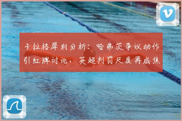 卡拉格犀利分析:哈弗茨争议动作引红牌讨论,英超判罚尺度再成焦点