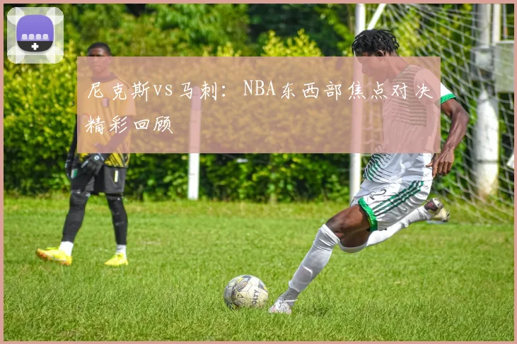 尼克斯vs马刺:NBA东西部焦点对决精彩回顾
