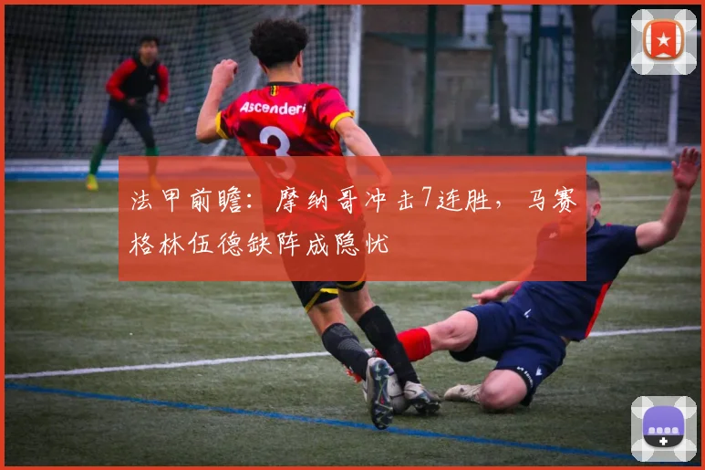 法甲前瞻：摩纳哥冲击7连胜，马赛格林伍德缺阵成隐忧