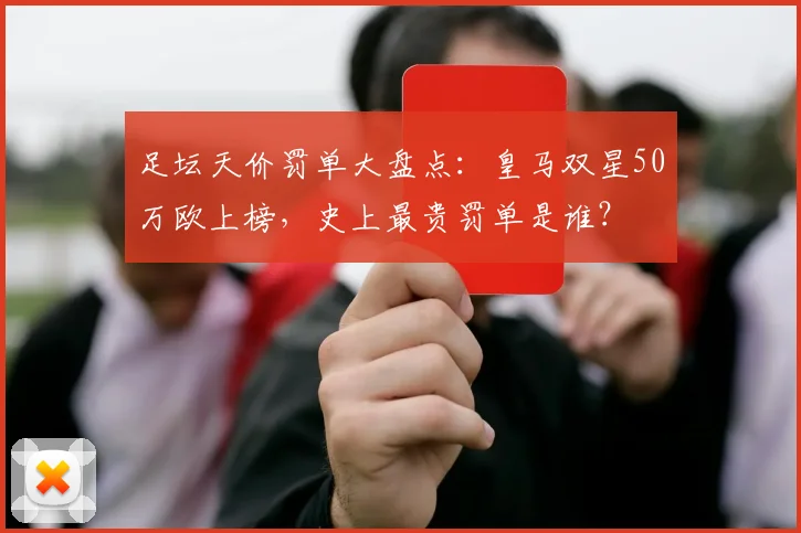 足坛天价罚单大盘点:皇马双星50万欧上榜,史上最贵罚单是谁?